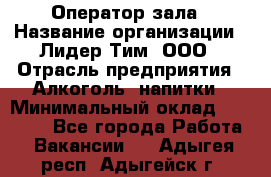 Оператор зала › Название организации ­ Лидер Тим, ООО › Отрасль предприятия ­ Алкоголь, напитки › Минимальный оклад ­ 29 000 - Все города Работа » Вакансии   . Адыгея респ.,Адыгейск г.